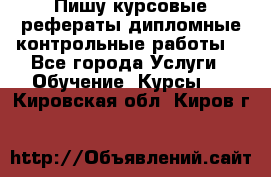 Пишу курсовые,рефераты,дипломные,контрольные работы  - Все города Услуги » Обучение. Курсы   . Кировская обл.,Киров г.